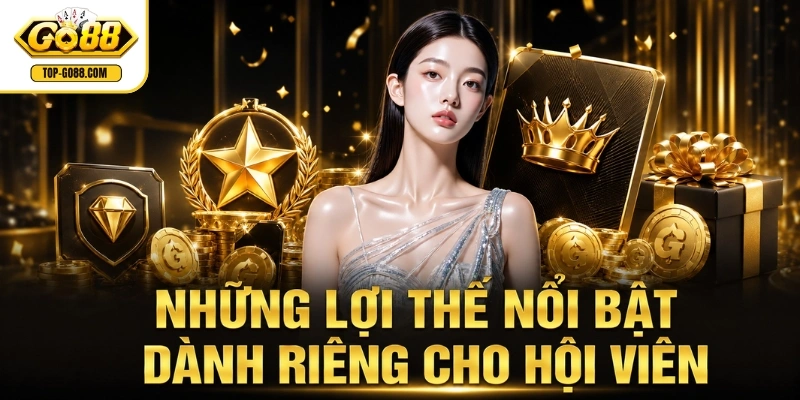 Những lợi thế nổi bật dành riêng cho hội viên